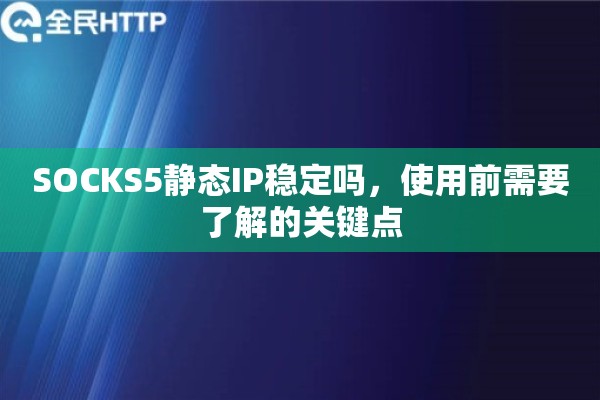 SOCKS5静态IP稳定吗,使用前需要了解的关键点 SOCKS5静态IP稳定吗,使用前需要了解的关键点