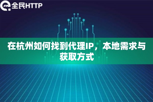在杭州如何找到代理IP,本地需求与获取方式 在杭州如何找到代理IP,本地需求与获取方式
