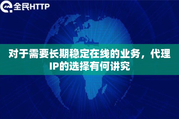 对于需要长期稳定在线的业务,代理IP的选择有何讲究 对于需要长期稳定在线的业务,代理IP的选择有何讲究