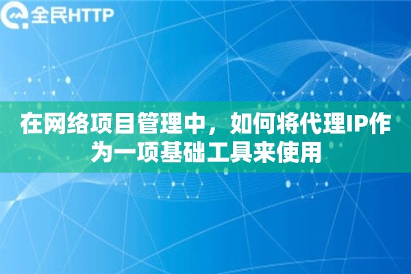 在网络项目管理中,如何将代理IP作为一项基础工具来使用 在网络项目管理中,如何将代理IP作为一项基础工具来使用