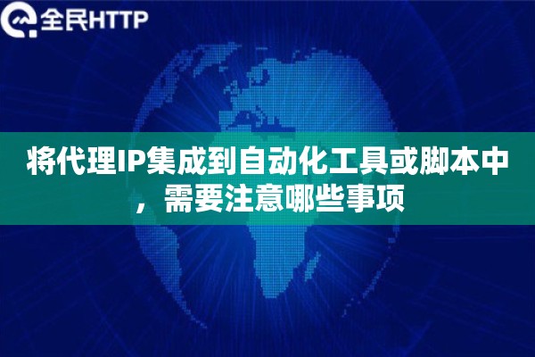 将代理IP集成到自动化工具或脚本中，需要注意哪些事项