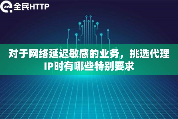 对于网络延迟敏感的业务，挑选代理IP时有哪些特别要求