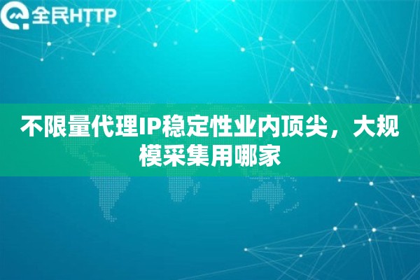 不限量代理IP稳定性业内顶尖，大规模采集用哪家