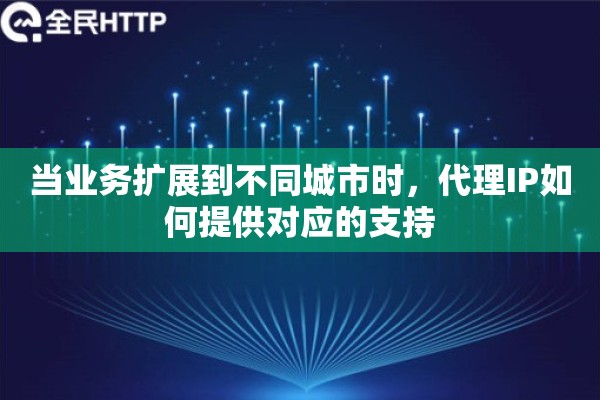 当业务扩展到不同城市时，代理IP如何提供对应的支持