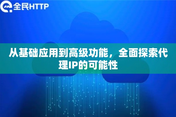 从基础应用到高级功能，全面探索代理IP的可能性