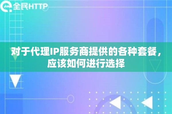 对于代理IP服务商提供的各种套餐，应该如何进行选择