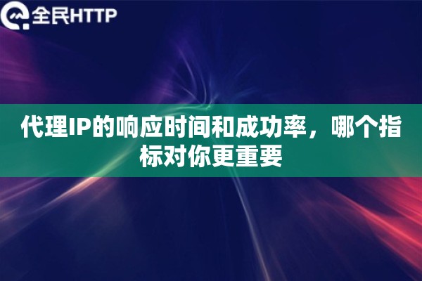 代理IP的响应时间和成功率，哪个指标对你更重要