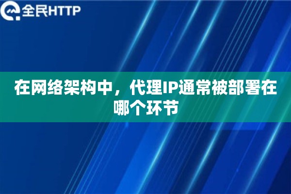 在网络架构中,代理IP通常被部署在哪个环节 在网络架构中,代理IP通常被部署在哪个环节