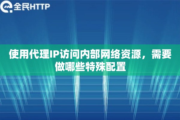 使用代理IP访问内部网络资源,需要做哪些特殊配置 使用代理IP访问内部网络资源,需要做哪些特殊配置
