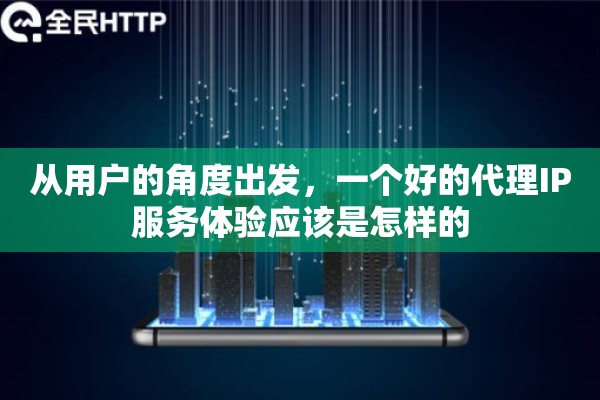 从用户的角度出发,一个好的代理IP服务体验应该是怎样的 从用户的角度出发,一个好的代理IP服务体验应该是怎样的