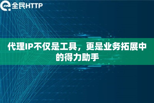 代理IP不仅是工具,更是业务拓展中的得力助手 代理IP不仅是工具,更是业务拓展中的得力助手