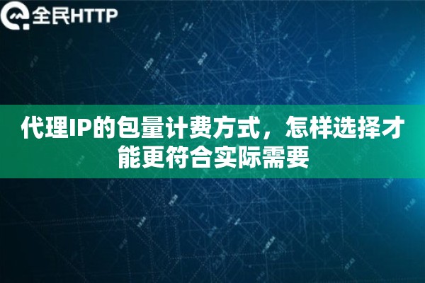代理IP的包量计费方式,怎样选择才能更符合实际需要 代理IP的包量计费方式,怎样选择才能更符合实际需要