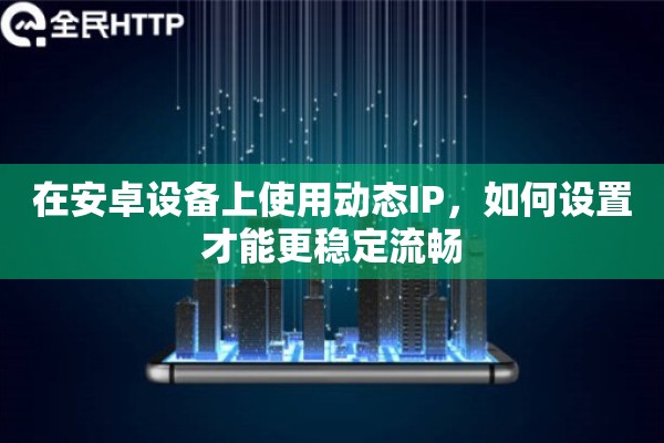 在安卓设备上使用动态IP,如何设置才能更稳定流畅 在安卓设备上使用动态IP,如何设置才能更稳定流畅