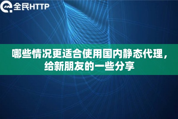 哪些情况更适合使用国内静态代理,给新朋友的一些分享 哪些情况更适合使用国内静态代理,给新朋友的一些分享