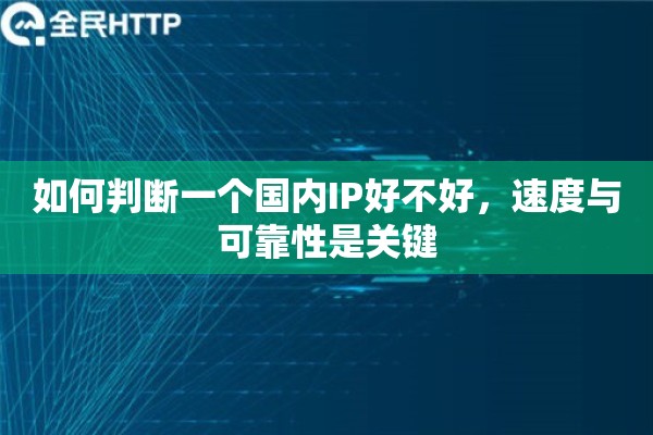 如何判断一个国内IP好不好,速度与可靠性是关键 如何判断一个国内IP好不好,速度与可靠性是关键