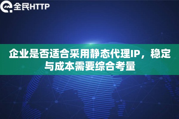 企业是否适合采用静态代理IP，稳定与成本需要综合考量