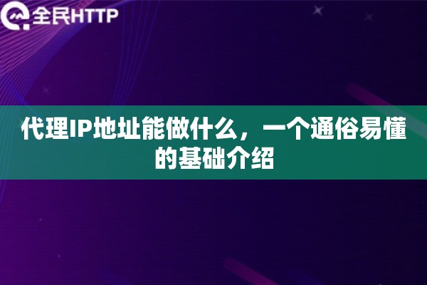 代理IP地址能做什么,一个通俗易懂的基础介绍 代理IP地址能做什么,一个通俗易懂的基础介绍