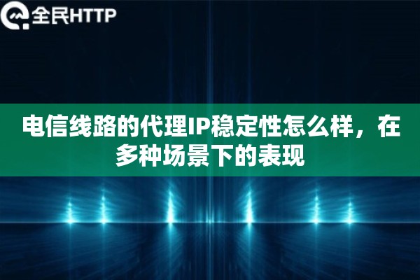 电信线路的代理IP稳定性怎么样，在多种场景下的表现