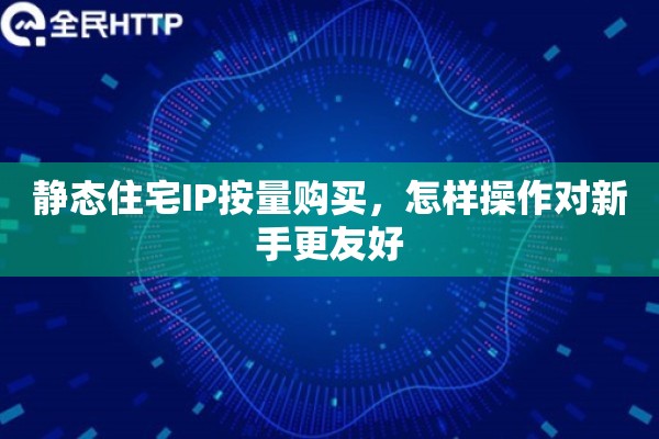 静态住宅IP按量购买，怎样操作对新手更友好