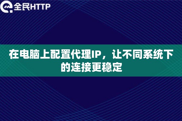 在电脑上配置代理IP，让不同系统下的连接更稳定