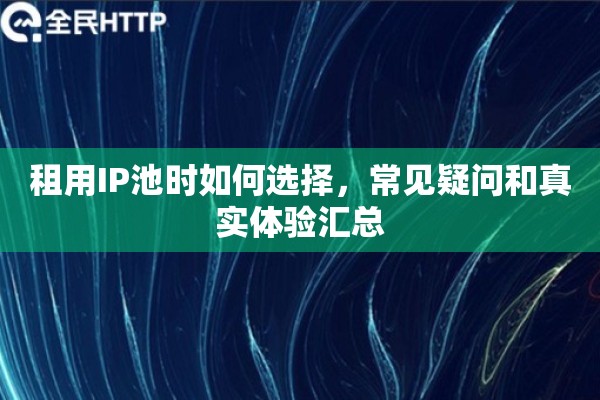 租用IP池时如何选择，常见疑问和真实体验汇总
