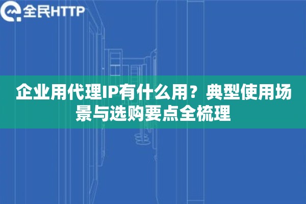 企业用代理IP有什么用?典型使用场景与选购要点全梳理 企业用代理IP有什么用?典型使用场景与选购要点全梳理