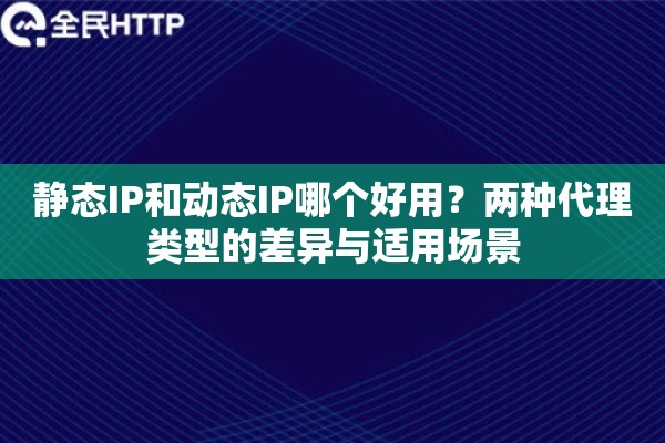 静态IP和动态IP哪个好用？两种代理类型的差异与适用场景