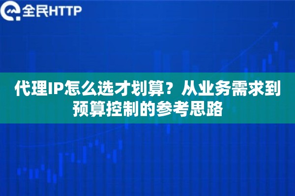 代理IP怎么选才划算？从业务需求到预算控制的参考思路