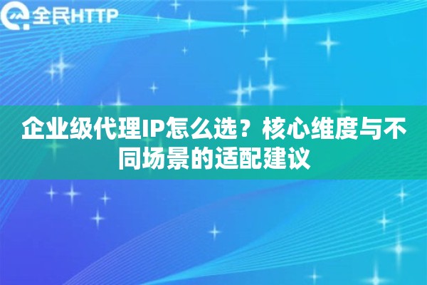 企业级代理IP怎么选？核心维度与不同场景的适配建议