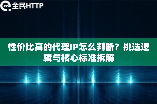 性价比高的代理IP怎么判断？挑选逻辑与核心标准拆解