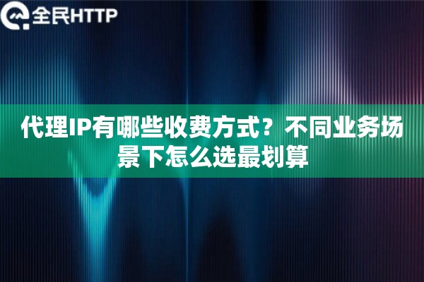 代理IP有哪些收费方式？不同业务场景下怎么选最划算