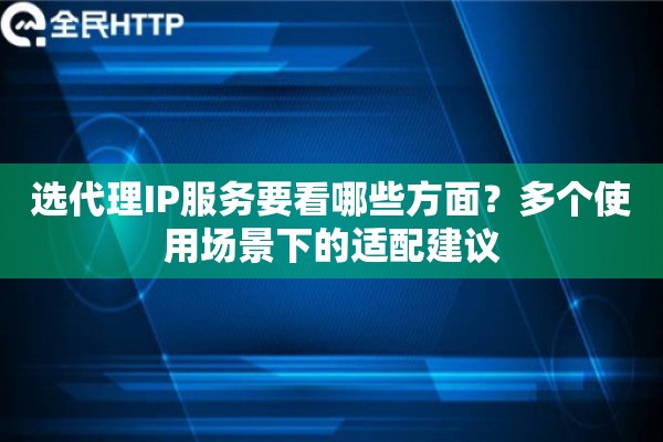 选代理IP服务要看哪些方面?多个使用场景下的适配建议 选代理IP服务要看哪些方面?多个使用场景下的适配建议
