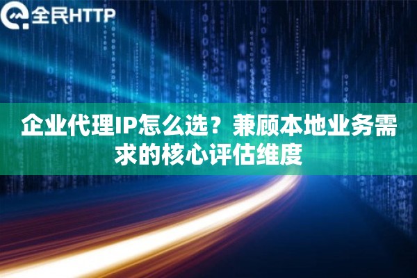 企业代理IP怎么选?兼顾本地业务需求的核心评估维度 企业代理IP怎么选?兼顾本地业务需求的核心评估维度