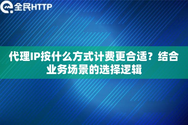 代理IP按什么方式计费更合适?结合业务场景的选择逻辑 代理IP按什么方式计费更合适?结合业务场景的选择逻辑