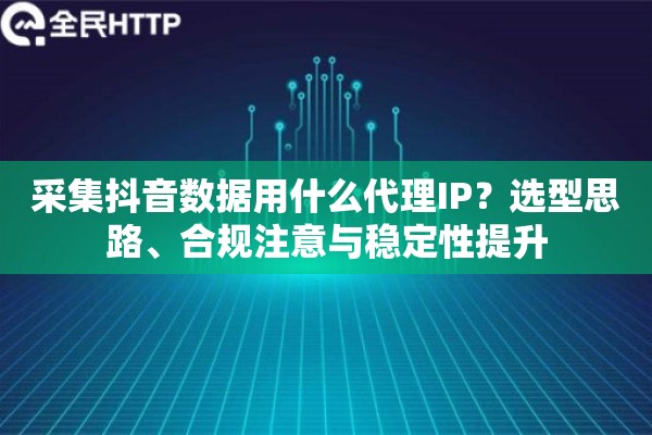 采集抖音数据用什么代理IP？选型思路、合规注意与稳定性提升