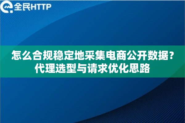 怎么合规稳定地采集电商公开数据？代理选型与请求优化思路