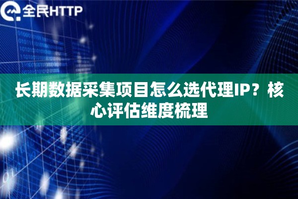 长期数据采集项目怎么选代理IP？核心评估维度梳理