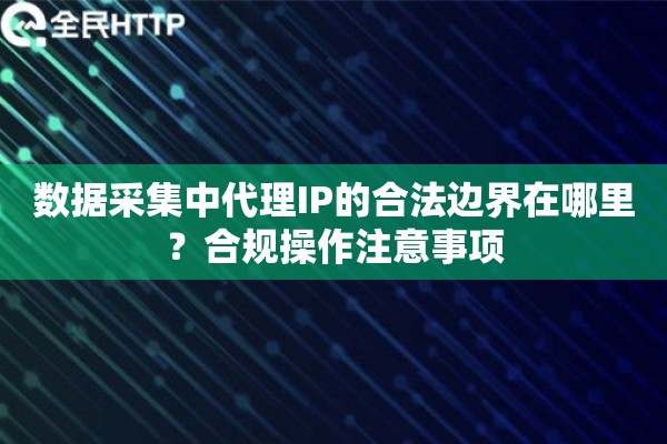 数据采集中代理IP的合法边界在哪里？合规操作注意事项