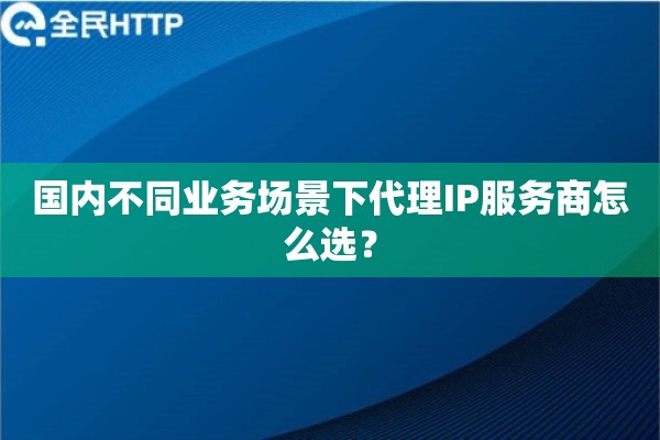 国内不同业务场景下代理IP服务商怎么选？