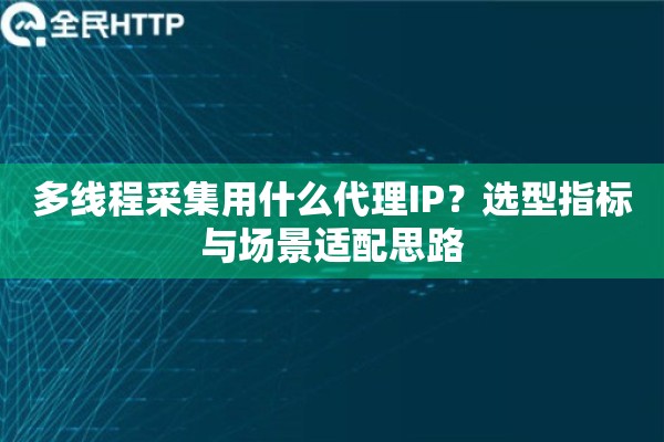 多线程采集用什么代理IP？选型指标与场景适配思路
