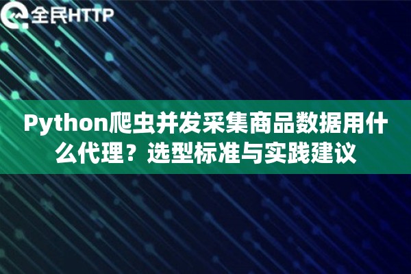 Python爬虫并发采集商品数据用什么代理？选型标准与实践建议