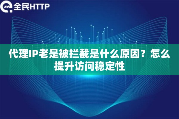 代理IP老是被拦截是什么原因？怎么提升访问稳定性