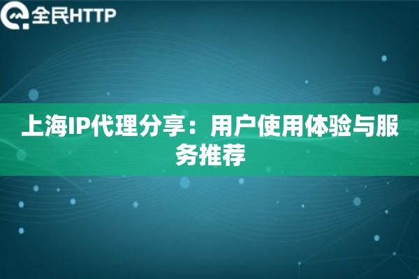 上海IP代理分享：用户使用体验与服务推荐