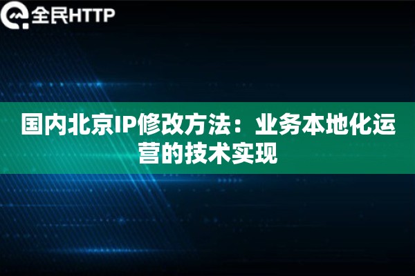 国内北京IP修改方法：业务本地化运营的技术实现