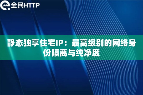 静态独享住宅IP：最高级别的网络身份隔离与纯净度