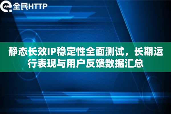静态长效IP稳定性全面测试，长期运行表现与用户反馈数据汇总