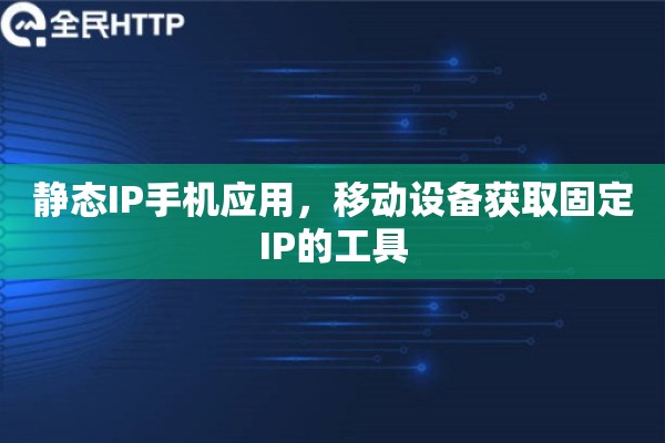静态IP手机应用，移动设备获取固定IP的工具