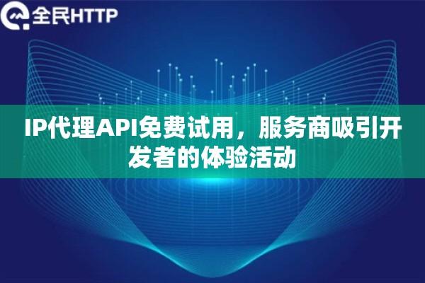 IP代理API免费试用，服务商吸引开发者的体验活动