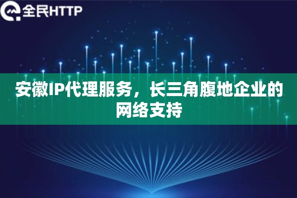 安徽IP代理服务，长三角腹地企业的网络支持