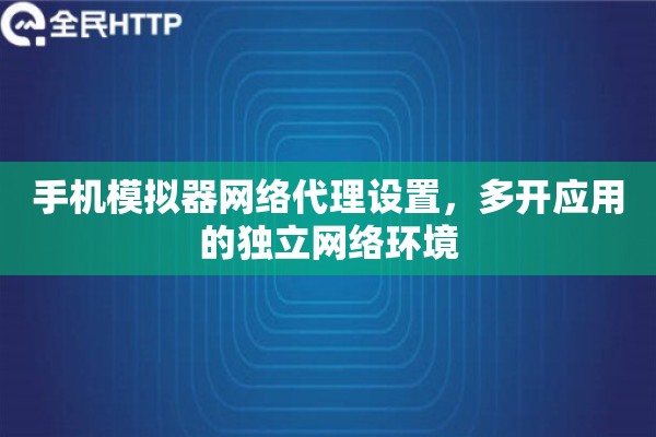 手机模拟器网络代理设置，多开应用的独立网络环境